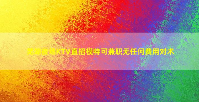 芜湖夜场KTV直招模特可兼职无任何费用对术