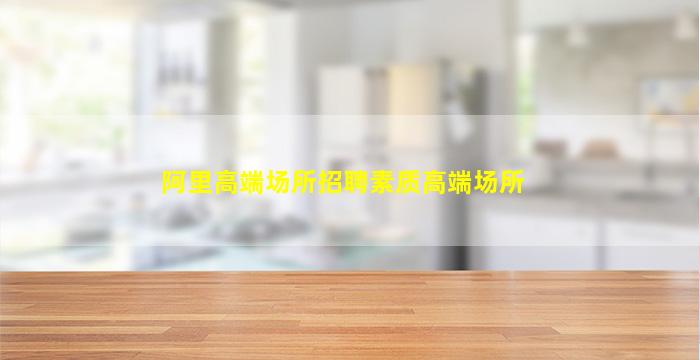 阿里高端场所招聘素质高端场所